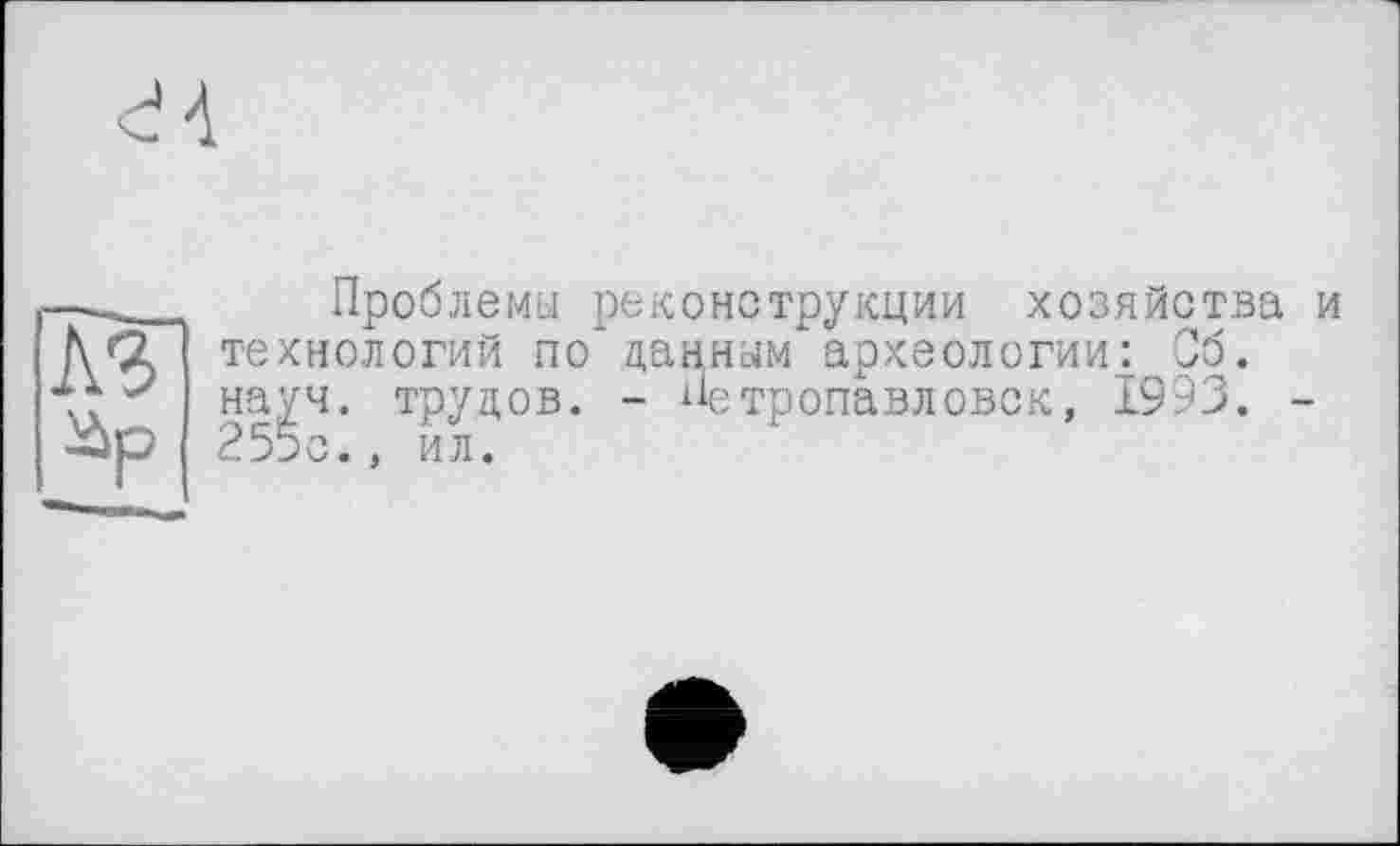 ﻿—-	Проблемы реконструкции хозяйства и
KçFl технологий по* данным археологии: Об.
наУч* трудов- - Петропавловск, 1993. -
äp ^:,Тл’0В-